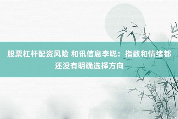 股票杠杆配资风险 和讯信息李聪：指数和情绪都还没有明确选择方向