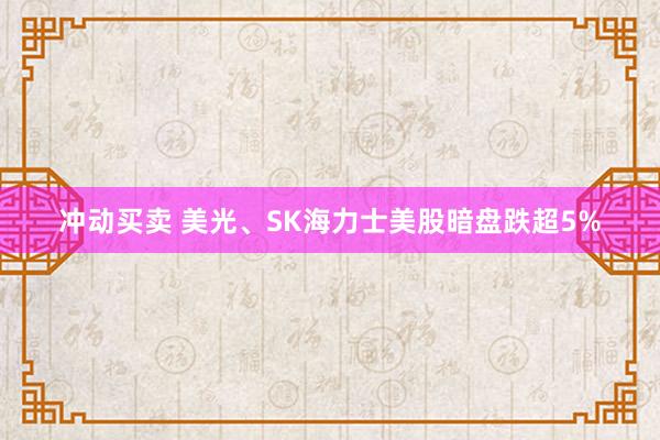 冲动买卖 美光、SK海力士美股暗盘跌超5%