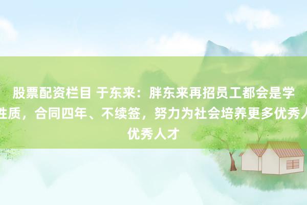 股票配资栏目 于东来：胖东来再招员工都会是学员性质，合同四年、不续签，努力为社会培养更多优秀人才