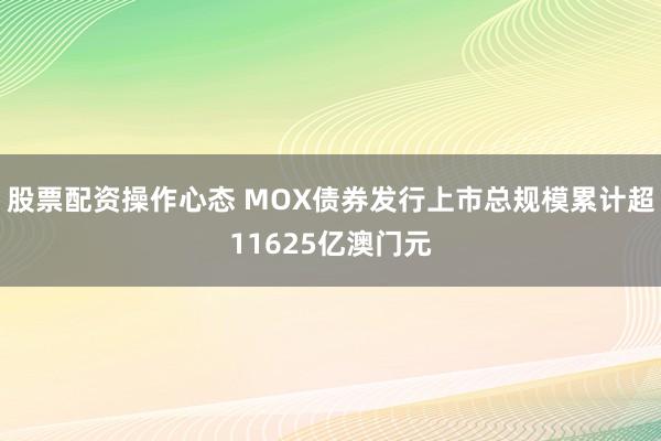 股票配资操作心态 MOX债券发行上市总规模累计超11625亿澳门元