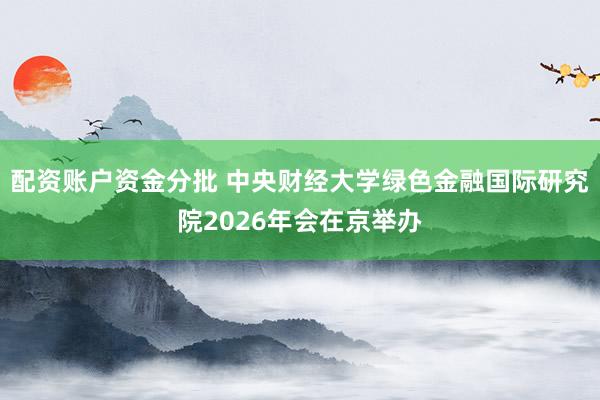 配资账户资金分批 中央财经大学绿色金融国际研究院2026年会在京举办