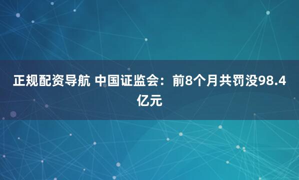 正规配资导航 中国证监会：前8个月共罚没98.4亿元