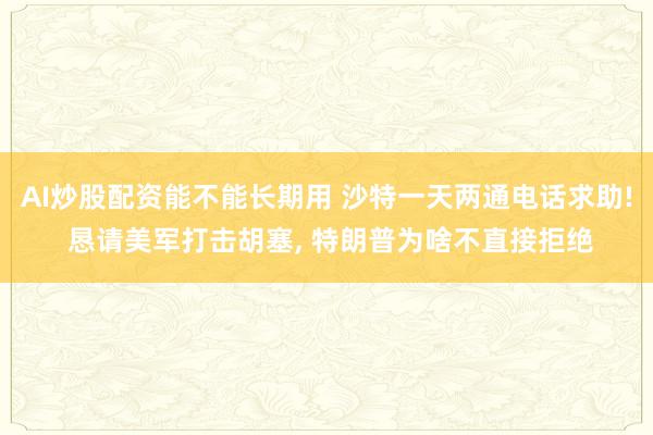AI炒股配资能不能长期用 沙特一天两通电话求助! 恳请美军打击胡塞, 特朗普为啥不直接拒绝