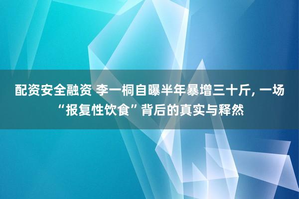配资安全融资 李一桐自曝半年暴增三十斤, 一场“报复性饮食”背后的真实与释然