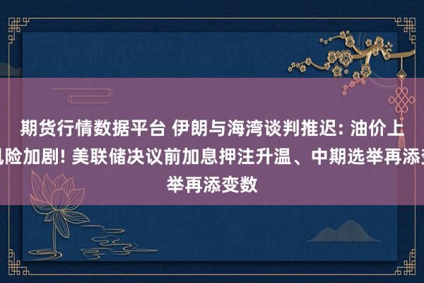 期货行情数据平台 伊朗与海湾谈判推迟: 油价上涨风险加剧! 美联储决议前加息押注升温、中期选举再添变数