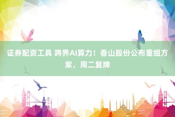 证券配资工具 跨界AI算力！香山股份公布重组方案，周二复牌