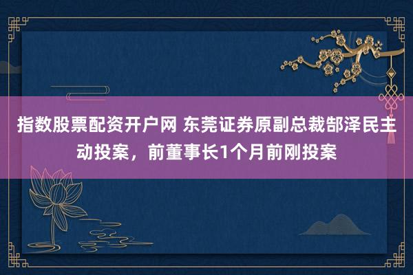 指数股票配资开户网 东莞证券原副总裁郜泽民主动投案，前董事长1个月前刚投案