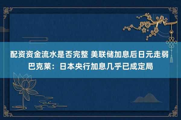 配资资金流水是否完整 美联储加息后日元走弱 巴克莱：日本央行加息几乎已成定局