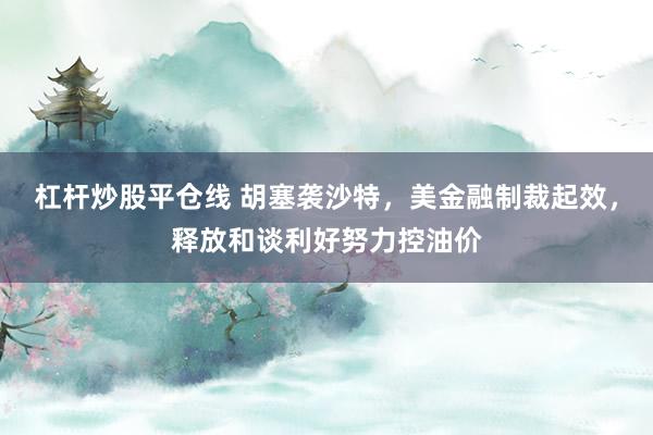 杠杆炒股平仓线 胡塞袭沙特，美金融制裁起效，释放和谈利好努力控油价