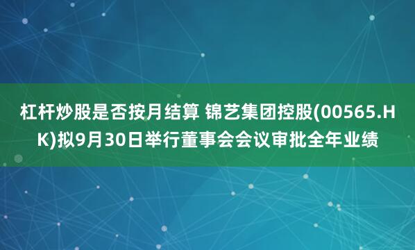杠杆炒股是否按月结算 锦艺集团控股(00565.HK)拟9月30日举行董事会会议审批全年业绩
