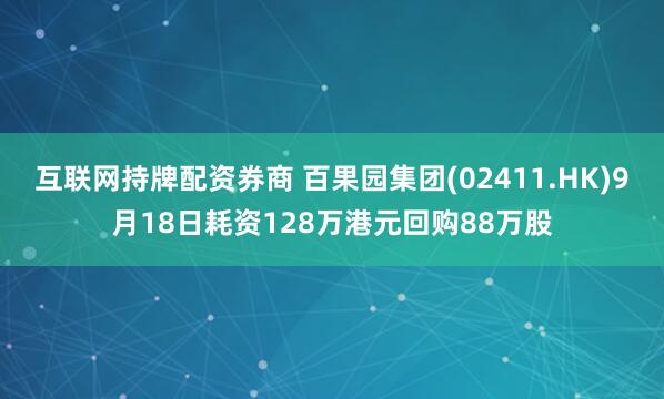 互联网持牌配资券商 百果园集团(02411.HK)9月18日耗资128万港元回购88万股