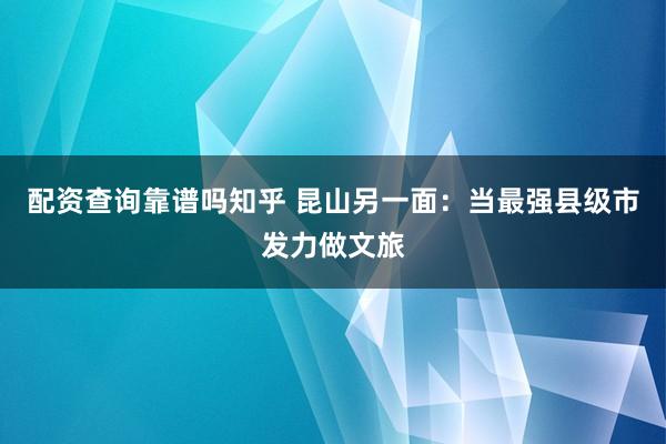 配资查询靠谱吗知乎 昆山另一面：当最强县级市发力做文旅
