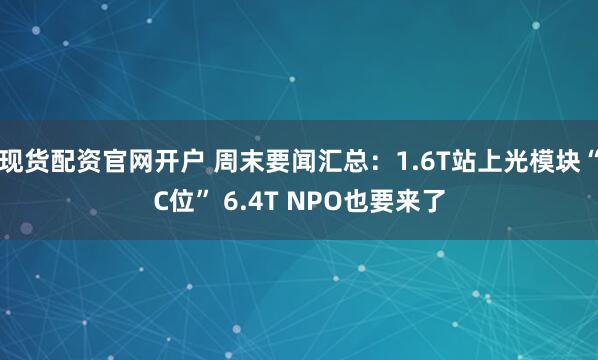 现货配资官网开户 周末要闻汇总：1.6T站上光模块“C位” 6.4T NPO也要来了