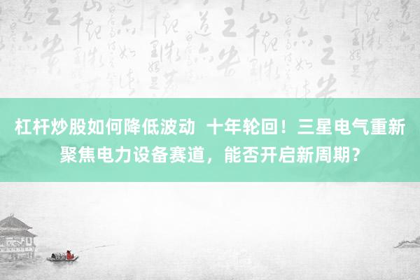 杠杆炒股如何降低波动  十年轮回！三星电气重新聚焦电力设备赛道，能否开启新周期？