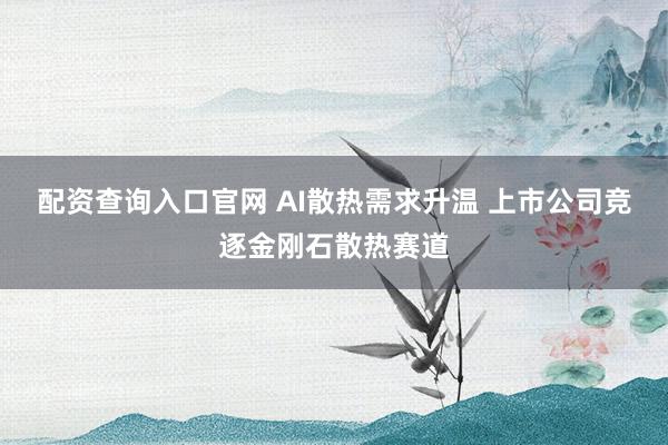 配资查询入口官网 AI散热需求升温 上市公司竞逐金刚石散热赛道