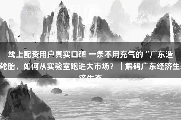 线上配资用户真实口碑 一条不用充气的“广东造”轮胎，如何从实验室跑进大市场？｜解码广东经济生态