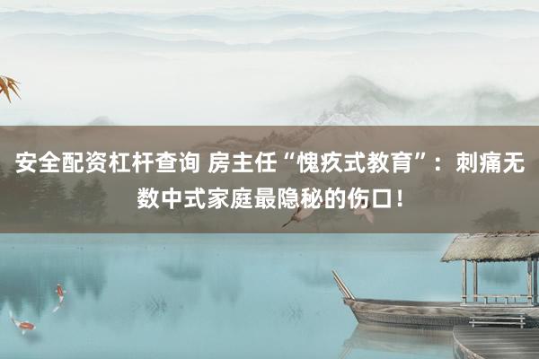 安全配资杠杆查询 房主任“愧疚式教育”：刺痛无数中式家庭最隐秘的伤口！