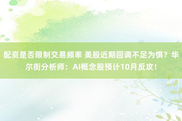 配资是否限制交易频率 美股近期回调不足为惧？华尔街分析师：AI概念股预计10月反攻！