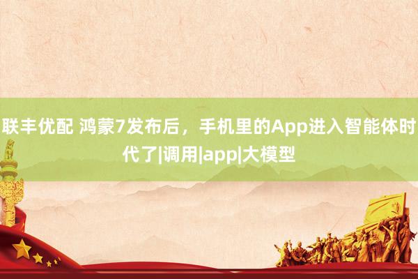 联丰优配 鸿蒙7发布后，手机里的App进入智能体时代了|调用|app|大模型
