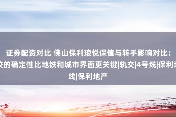 证券配资对比 佛山保利琅悦保值与转手影响对比：学校的确定性比地铁和城市界面更关键|轨交|4号线|保利地产