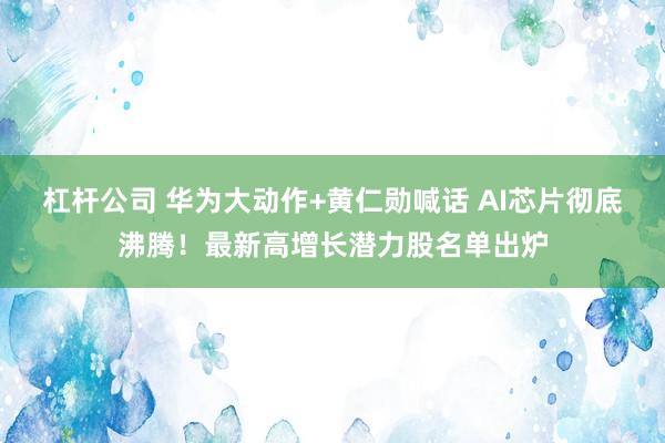 杠杆公司 华为大动作+黄仁勋喊话 AI芯片彻底沸腾！最新高增长潜力股名单出炉