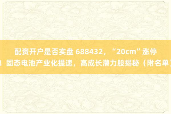 配资开户是否实盘 688432，“20cm”涨停！固态电池产业化提速，高成长潜力股揭秘（附名单）