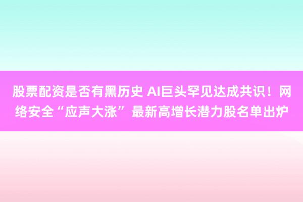 股票配资是否有黑历史 AI巨头罕见达成共识！网络安全“应声大涨” 最新高增长潜力股名单出炉