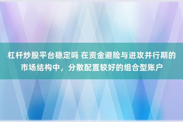 杠杆炒股平台稳定吗 在资金避险与进攻并行期的市场结构中,分散配置较好的组合型账户