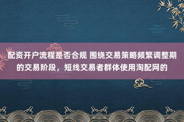 配资开户流程是否合规 围绕交易策略频繁调整期的交易阶段，短线交易者群体使用淘配网的