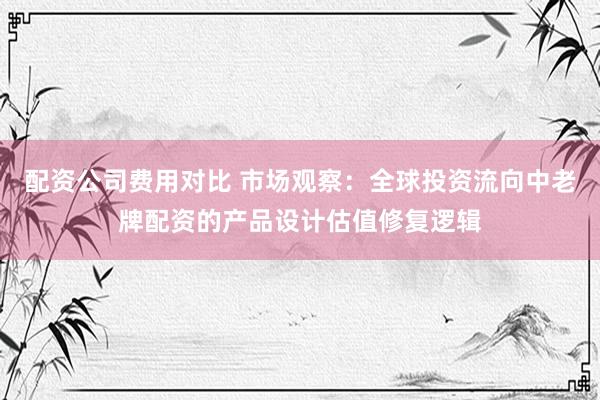 配资公司费用对比 市场观察:全球投资流向中老牌配资的产品设计估值修复逻辑