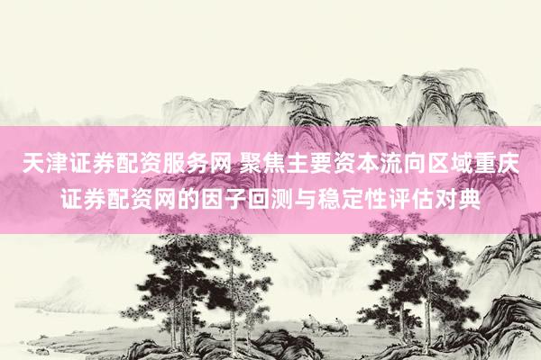 天津证券配资服务网 聚焦主要资本流向区域重庆证券配资网的因子回测与稳定性评估对典