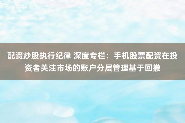 配资炒股执行纪律 深度专栏：手机股票配资在投资者关注市场的账户分层管理基于回撤