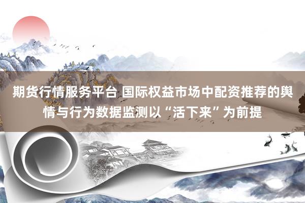 期货行情服务平台 国际权益市场中配资推荐的舆情与行为数据监测以“活下来”为前提
