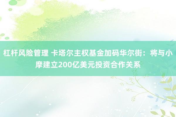 杠杆风险管理 卡塔尔主权基金加码华尔街：将与小摩建立200亿美元投资合作关系