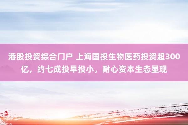 港股投资综合门户 上海国投生物医药投资超300亿，约七成投早投小，耐心资本生态显现