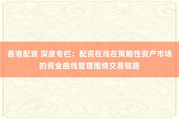 香港配资 深度专栏：配资在线在策略性资产市场的资金曲线管理围绕交易链路