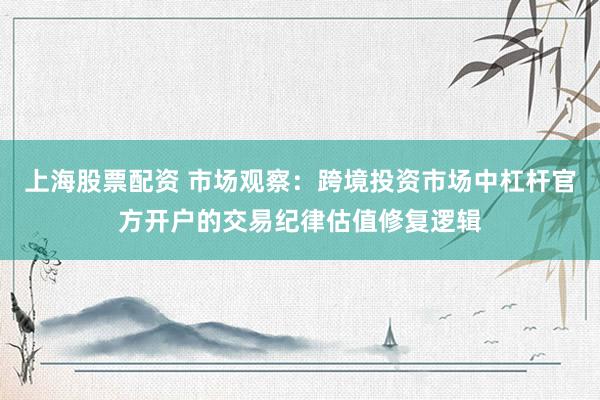上海股票配资 市场观察：跨境投资市场中杠杆官方开户的交易纪律估值修复逻辑