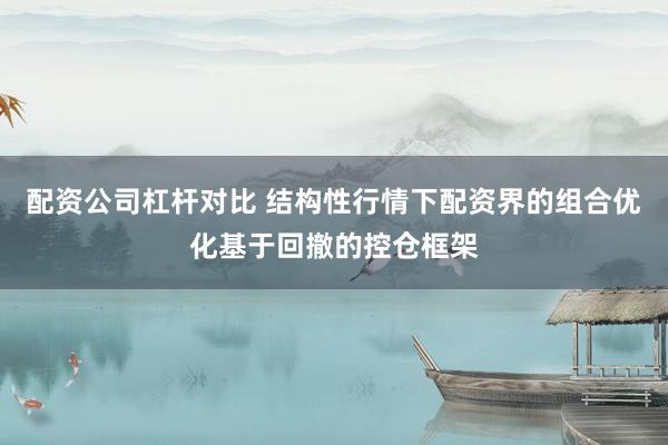 配资公司杠杆对比 结构性行情下配资界的组合优化基于回撤的控仓框架
