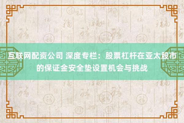 互联网配资公司 深度专栏：股票杠杆在亚太股市的保证金安全垫设置机会与挑战