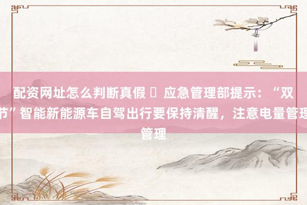 配资网址怎么判断真假 ​应急管理部提示：“双节”智能新能源车自驾出行要保持清醒，注意电量管理