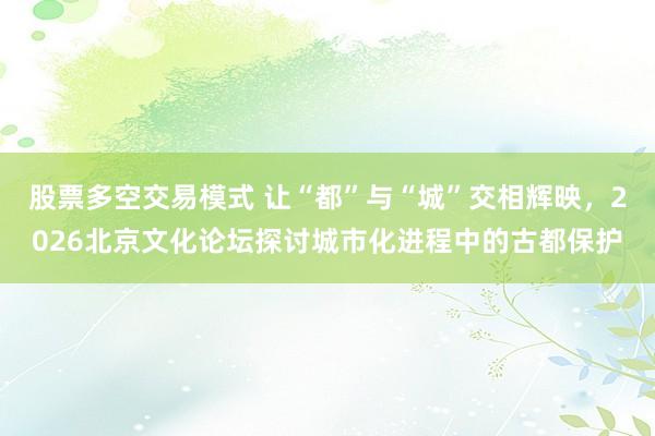 股票多空交易模式 让“都”与“城”交相辉映，2026北京文化论坛探讨城市化进程中的古都保护