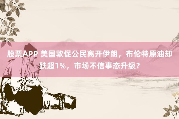股票APP 美国敦促公民离开伊朗，布伦特原油却跌超1%，市场不信事态升级？