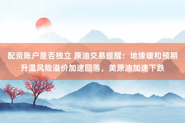 配资账户是否独立 原油交易提醒:地缘缓和预期升温风险溢价加速回落,美原油加速下跌