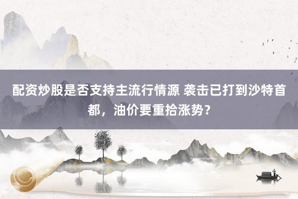 配资炒股是否支持主流行情源 袭击已打到沙特首都，油价要重拾涨势？