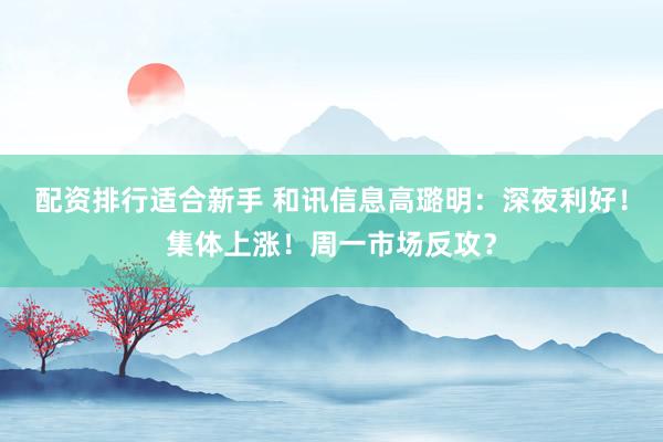配资排行适合新手 和讯信息高璐明:深夜利好!集体上涨!周一市场反攻?