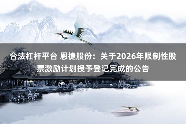 合法杠杆平台 恩捷股份:关于2026年限制性股票激励计划授予登记完成的公告