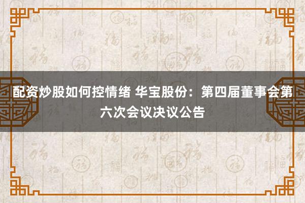 配资炒股如何控情绪 华宝股份：第四届董事会第六次会议决议公告