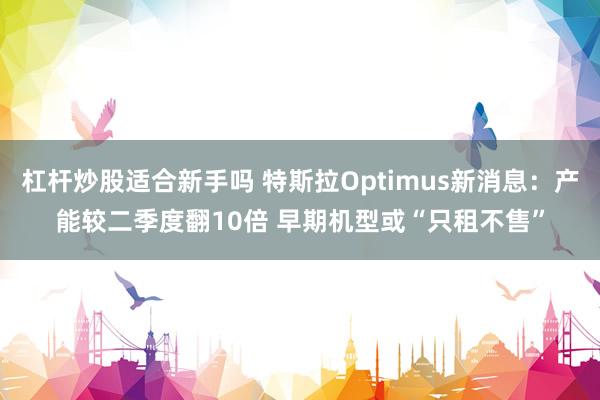 杠杆炒股适合新手吗 特斯拉Optimus新消息：产能较二季度翻10倍 早期机型或“只租不售”