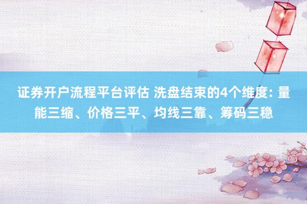 证券开户流程平台评估 洗盘结束的4个维度: 量能三缩、价格三平、均线三靠、筹码三稳