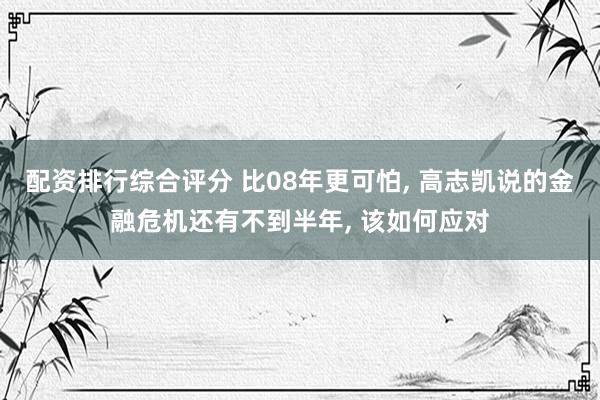 配资排行综合评分 比08年更可怕, 高志凯说的金融危机还有不到半年, 该如何应对